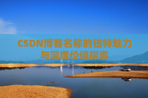 CSDN博客名称的独特魅力与深度价值探索 CSDN博客名称的独特魅力与深度价值探索